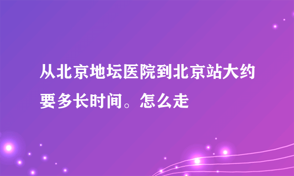 从北京地坛医院到北京站大约要多长时间。怎么走