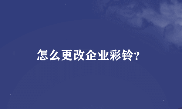 怎么更改企业彩铃？