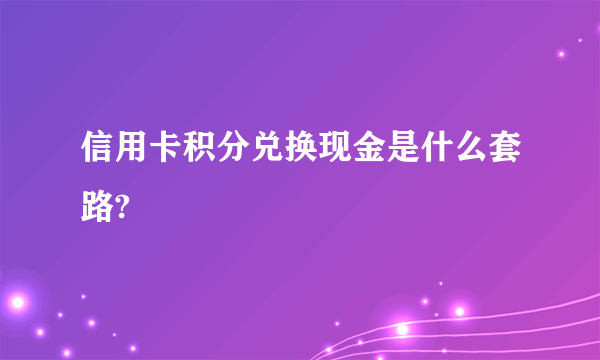 信用卡积分兑换现金是什么套路?