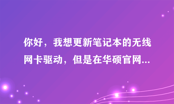 你好，我想更新笔记本的无线网卡驱动，但是在华硕官网搜不到-你能帮我找一下吗？型号是X84H