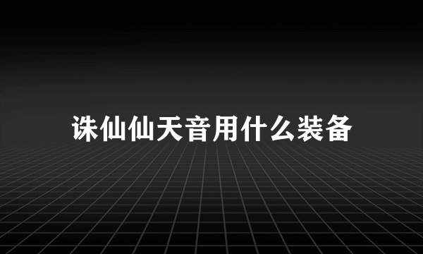 诛仙仙天音用什么装备