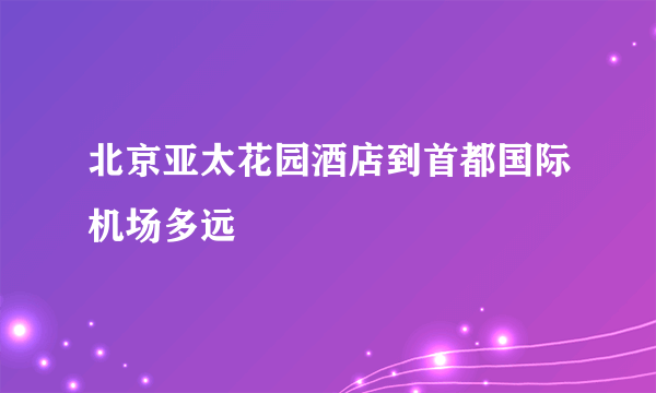 北京亚太花园酒店到首都国际机场多远