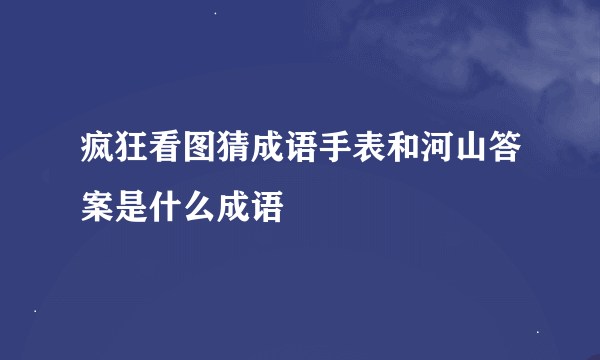 疯狂看图猜成语手表和河山答案是什么成语