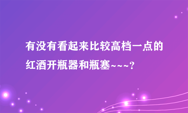 有没有看起来比较高档一点的红酒开瓶器和瓶塞~~~？