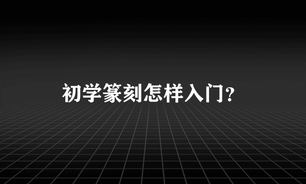 初学篆刻怎样入门？