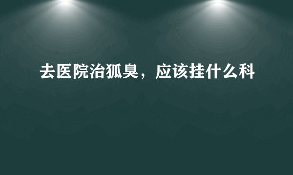 去医院治狐臭，应该挂什么科