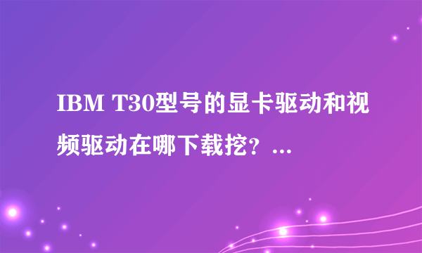 IBM T30型号的显卡驱动和视频驱动在哪下载挖？官网上好象找不到。