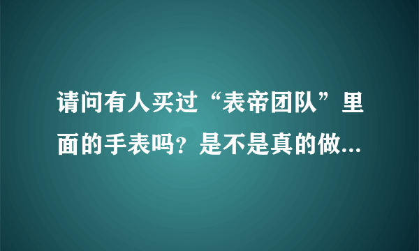 请问有人买过“表帝团队”里面的手表吗？是不是真的做的和专柜一样？