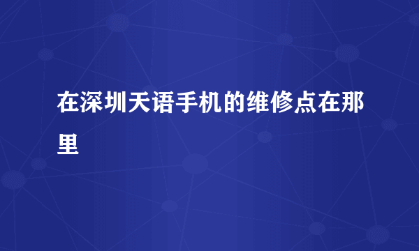 在深圳天语手机的维修点在那里