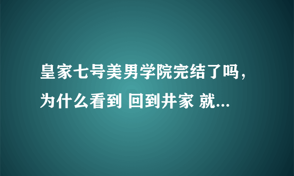 皇家七号美男学院完结了吗，为什么看到 回到井家 就没有了，希望好心人帮个忙。。。。。谢谢