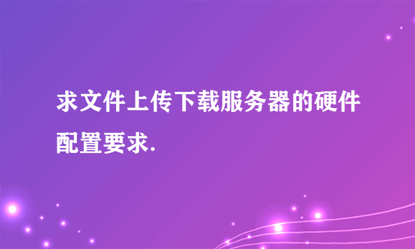 求文件上传下载服务器的硬件配置要求.