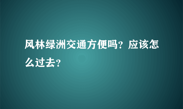 风林绿洲交通方便吗？应该怎么过去？