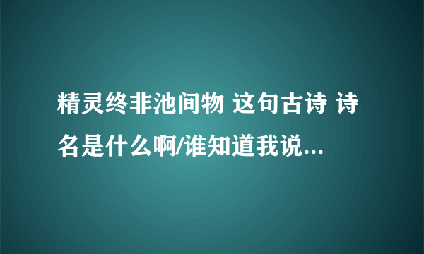 精灵终非池间物 这句古诗 诗名是什么啊/谁知道我说的对不对 那下句是什么啊？