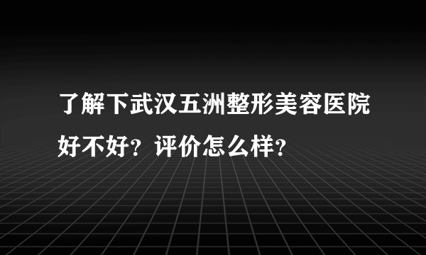 了解下武汉五洲整形美容医院好不好？评价怎么样？