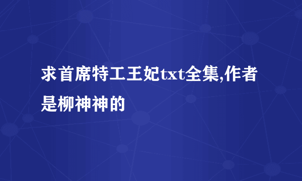 求首席特工王妃txt全集,作者是柳神神的