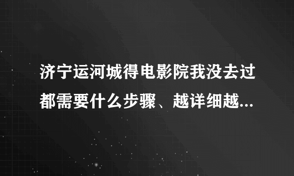 济宁运河城得电影院我没去过都需要什么步骤、越详细越好、谢谢