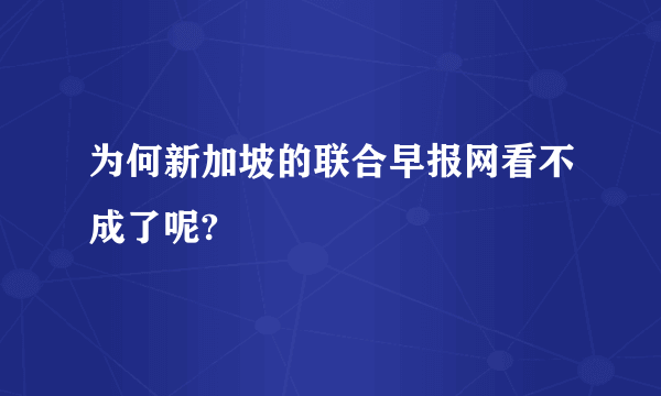 为何新加坡的联合早报网看不成了呢?