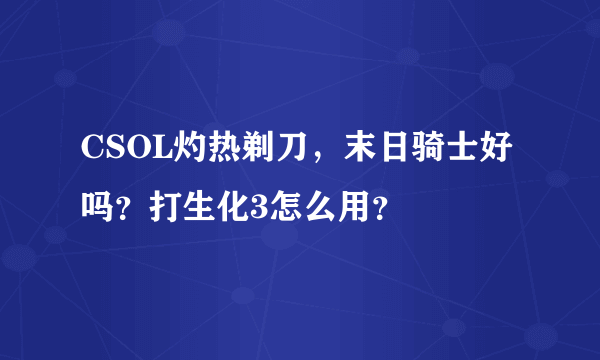 CSOL灼热剃刀，末日骑士好吗？打生化3怎么用？