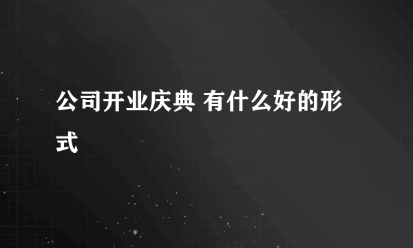 公司开业庆典 有什么好的形式