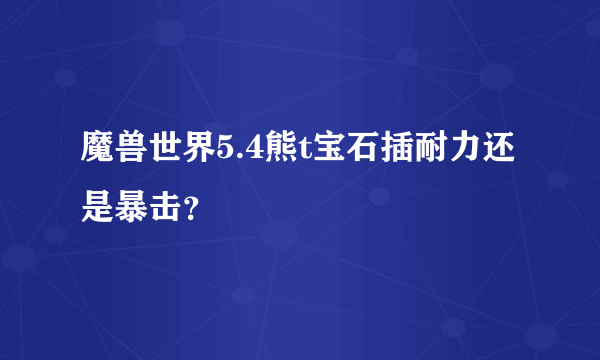 魔兽世界5.4熊t宝石插耐力还是暴击？