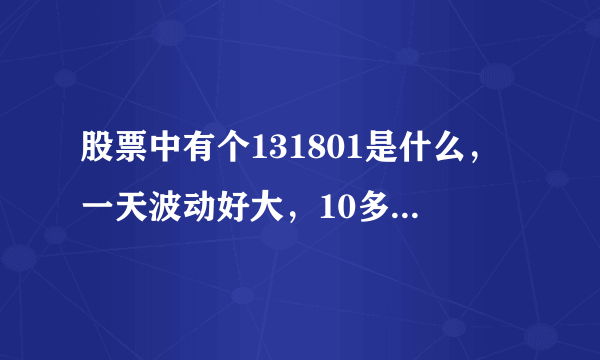 股票中有个131801是什么，一天波动好大，10多个点呢！