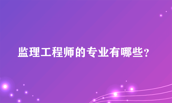 监理工程师的专业有哪些？