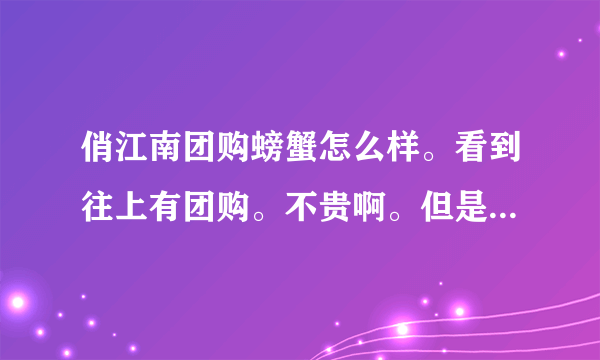 俏江南团购螃蟹怎么样。看到往上有团购。不贵啊。但是不知道质量怎么样，有人试过吗，给点建议呗。