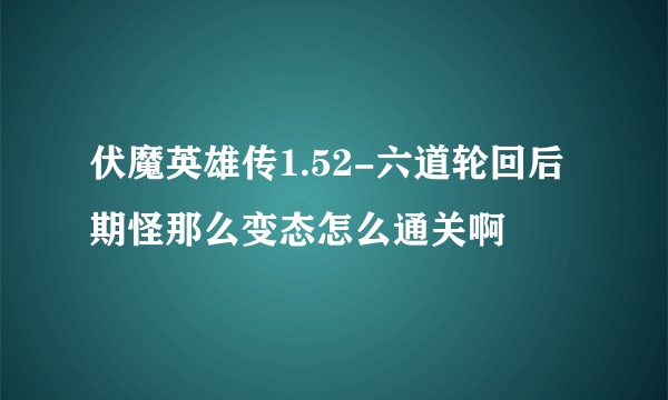 伏魔英雄传1.52-六道轮回后期怪那么变态怎么通关啊