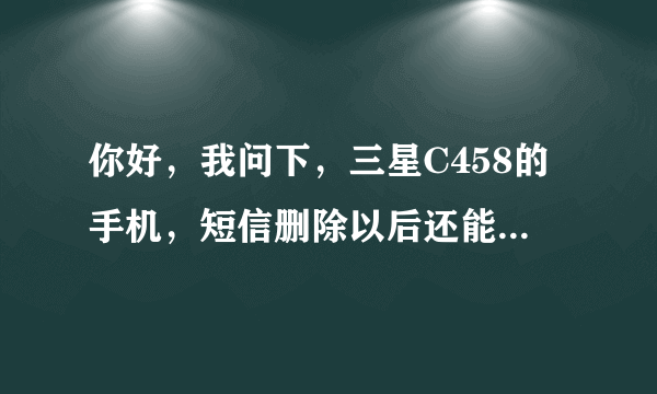 你好，我问下，三星C458的手机，短信删除以后还能还原吗?