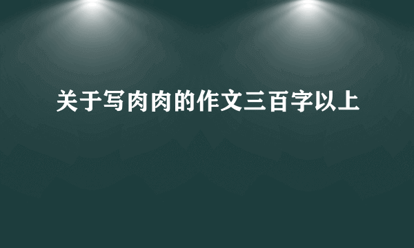 关于写肉肉的作文三百字以上