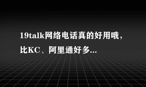 19talk网络电话真的好用哦，比KC、阿里通好多了。主要是简便呢。有没有朋友也在用呀？