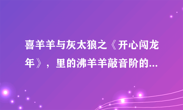 喜羊羊与灰太狼之《开心闯龙年》，里的沸羊羊敲音阶的那一段里的歌曲叫什么名字？