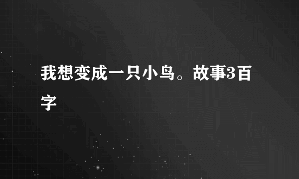 我想变成一只小鸟。故事3百字