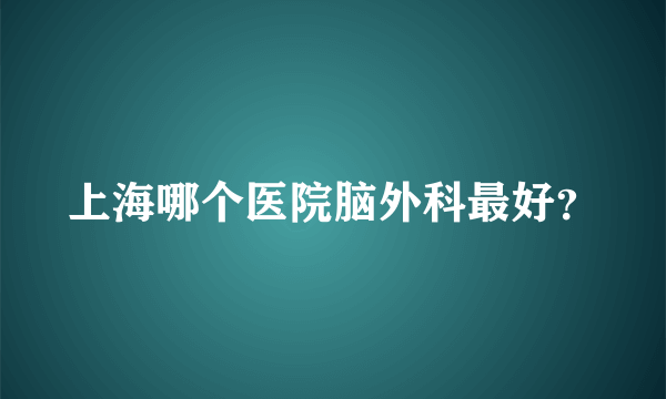 上海哪个医院脑外科最好？