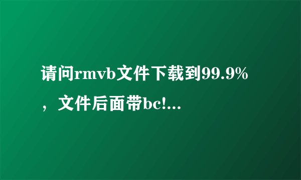 请问rmvb文件下载到99.9%，文件后面带bc!用fixvideo等软件也不能修复，请问要怎么才能看