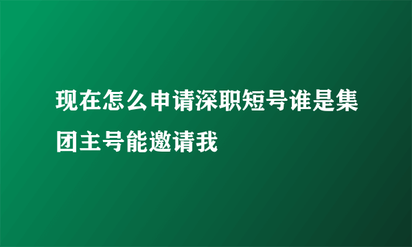 现在怎么申请深职短号谁是集团主号能邀请我