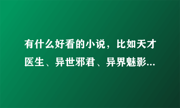 有什么好看的小说，比如天才医生、异世邪君、异界魅影逍遥、网游之纵横天下、修罗传说的？