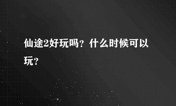 仙途2好玩吗？什么时候可以玩？