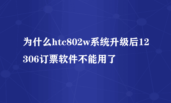 为什么htc802w系统升级后12306订票软件不能用了