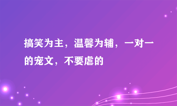 搞笑为主，温馨为辅，一对一的宠文，不要虐的