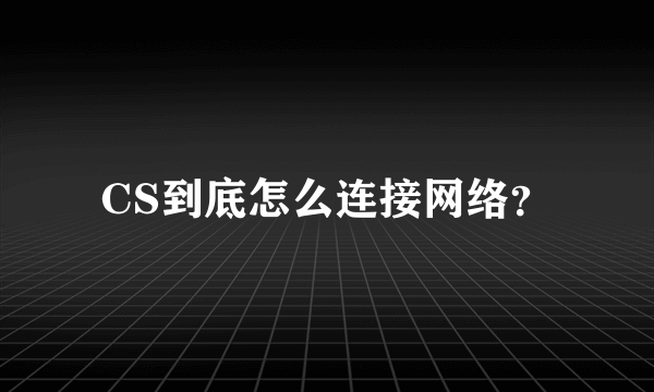 CS到底怎么连接网络？