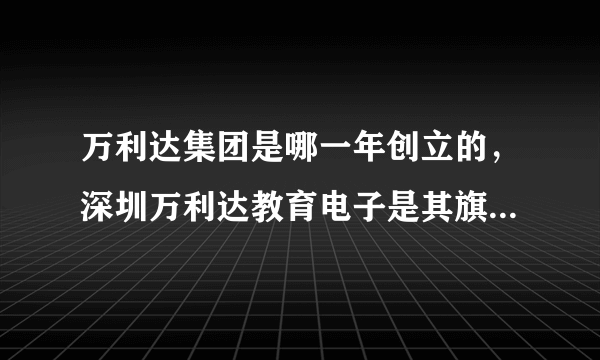 万利达集团是哪一年创立的，深圳万利达教育电子是其旗下的品牌吗？