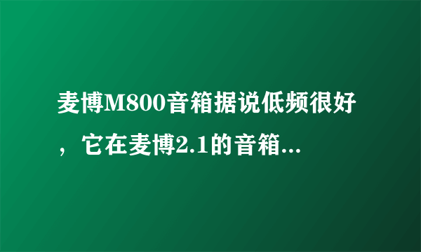 麦博M800音箱据说低频很好，它在麦博2.1的音箱里是算怎么样子的呢？