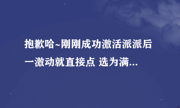 抱歉哈~刚刚成功激活派派后 一激动就直接点 选为满意答案 了 现在赏金补回来哦~ 谢谢咯~