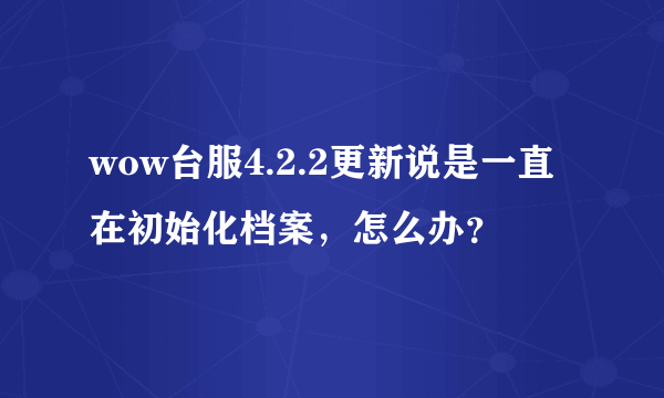 wow台服4.2.2更新说是一直在初始化档案，怎么办？