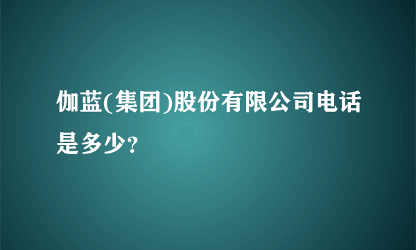 伽蓝(集团)股份有限公司电话是多少？