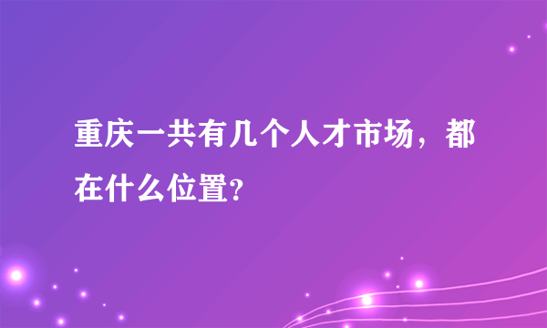 重庆一共有几个人才市场，都在什么位置？