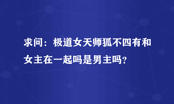 求问：极道女天师狐不四有和女主在一起吗是男主吗？