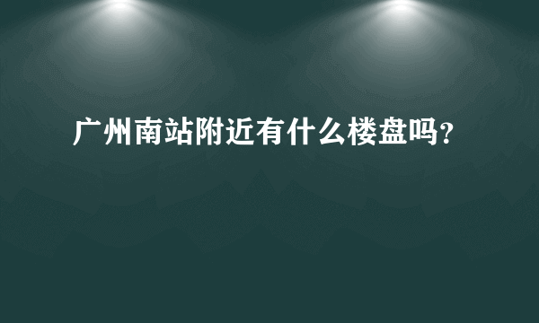 广州南站附近有什么楼盘吗？