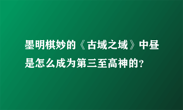 墨明棋妙的《古域之域》中昼是怎么成为第三至高神的？